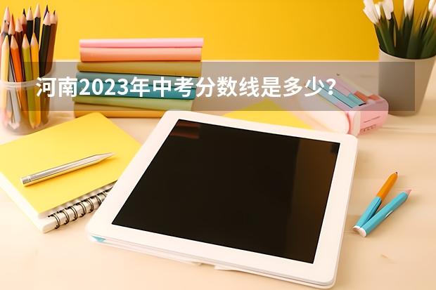 河南2023年中考分数线是多少？