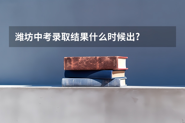潍坊中考录取结果什么时候出?