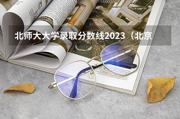 北师大大学录取分数线2023（北京师范大学珠海校区2023分数线）