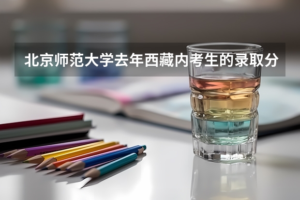 北京师范大学去年西藏内考生的录取分数线(历届西藏高考分数线)