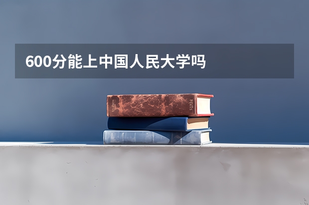 600分能上中国人民大学吗