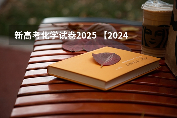 新高考化学试卷2025 【2024高考必看】2024高考考试范围与试卷类型（数学改为8 3 3 5，但不代表一定考新定义题）