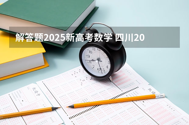 解答题2025新高考数学 四川2025年新高考选考科目要求公布，“文科生”不再有学医机会！